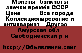 Монеты, банкноты,значки времён СССР › Цена ­ 200 - Все города Коллекционирование и антиквариат » Другое   . Амурская обл.,Свободненский р-н